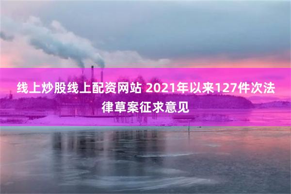 线上炒股线上配资网站 2021年以来127件次法律草案征求意见