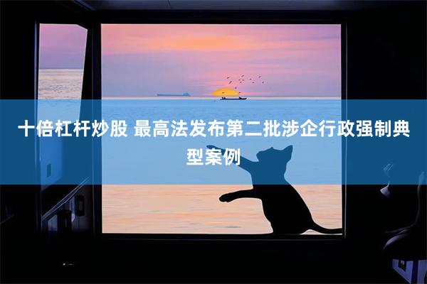 十倍杠杆炒股 最高法发布第二批涉企行政强制典型案例