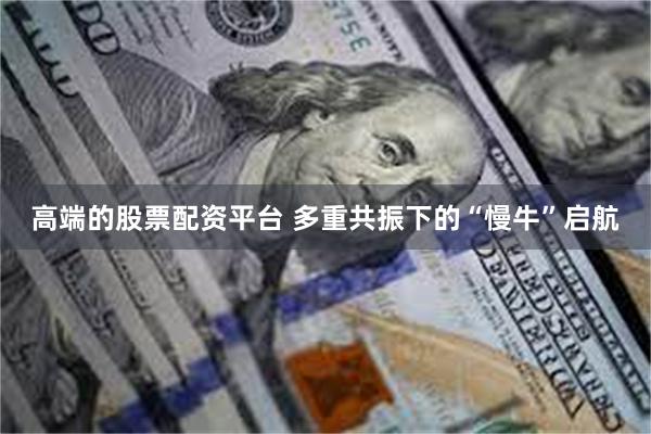高端的股票配资平台 多重共振下的“慢牛”启航