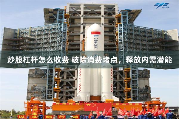 炒股杠杆怎么收费 破除消费堵点，释放内需潜能