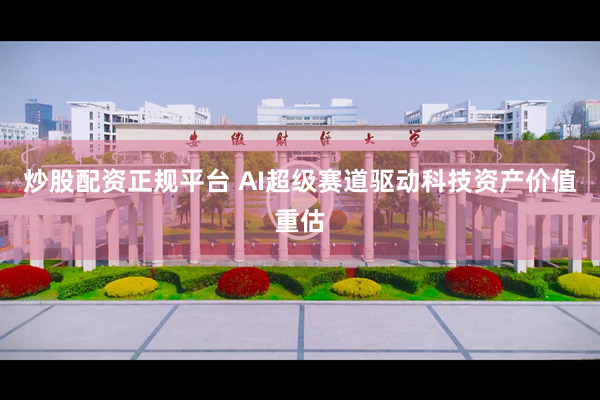炒股配资正规平台 AI超级赛道驱动科技资产价值重估