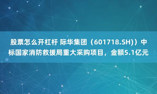 股票怎么开杠杆 际华集团（601718.SH)）中标国家消防救援局重大采购项目，金额5.1亿元