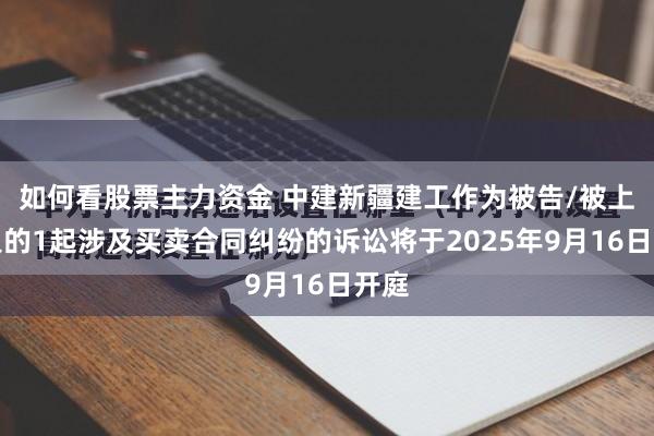 如何看股票主力资金 中建新疆建工作为被告/被上诉人的1起涉及买卖合同纠纷的诉讼将于2025年9月16日开庭