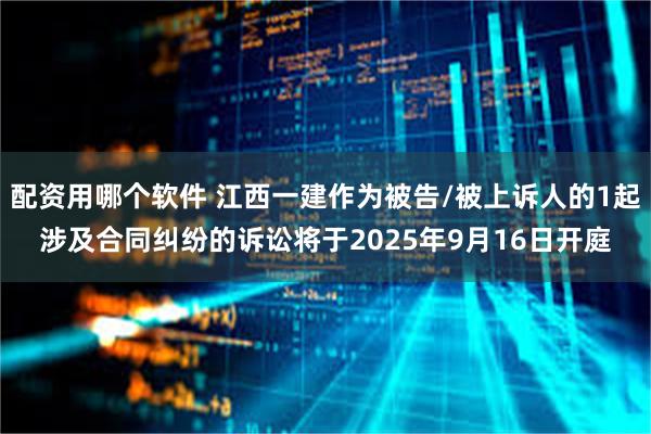 配资用哪个软件 江西一建作为被告/被上诉人的1起涉及合同纠纷的诉讼将于2025年9月16日开庭