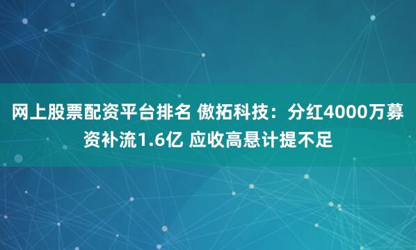 网上股票配资平台排名 傲拓科技：分红4000万募资补流1.6亿 应收高悬计提不足