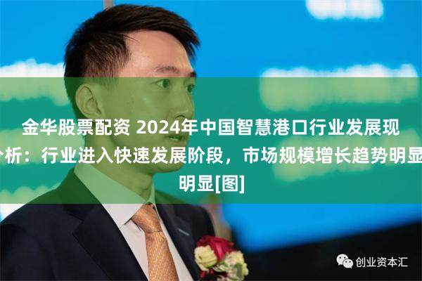 金华股票配资 2024年中国智慧港口行业发展现状分析：行业进入快速发展阶段，市场规模增长趋势明显[图]