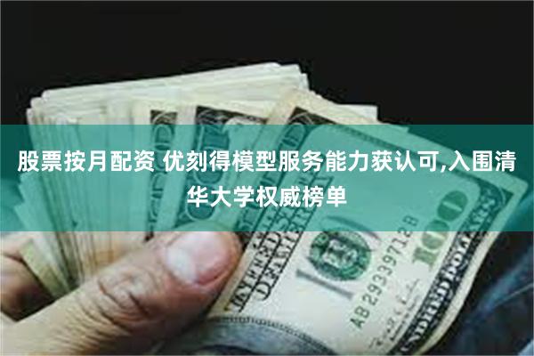 股票按月配资 优刻得模型服务能力获认可,入围清华大学权威榜单