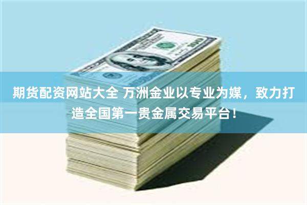 期货配资网站大全 万洲金业以专业为媒，致力打造全国第一贵金属交易平台！