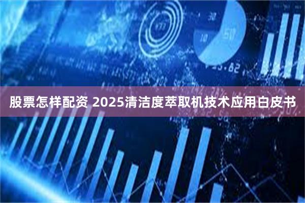 股票怎样配资 2025清洁度萃取机技术应用白皮书