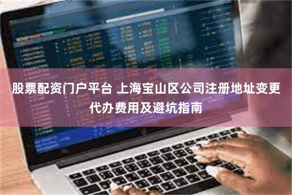 股票配资门户平台 上海宝山区公司注册地址变更代办费用及避坑指南