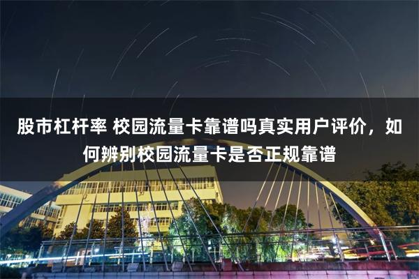 股市杠杆率 校园流量卡靠谱吗真实用户评价，如何辨别校园流量卡是否正规靠谱