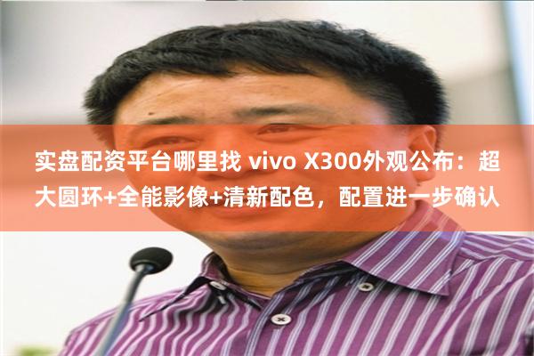 实盘配资平台哪里找 vivo X300外观公布:超大圆环+全能影像+清新配色,配置进一步确认