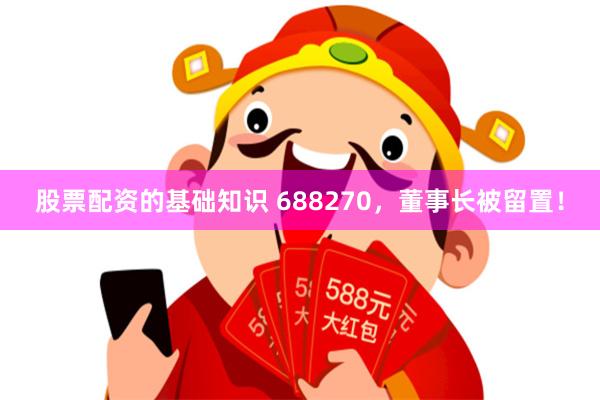 股票配资的基础知识 688270，董事长被留置！