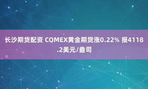 长沙期货配资 COMEX黄金期货涨0.22% 报4118.2美元/盎司