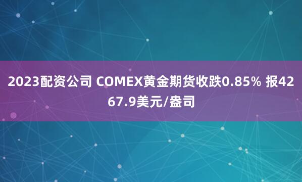 2023配资公司 COMEX黄金期货收跌0.85% 报4267.9美元/盎司
