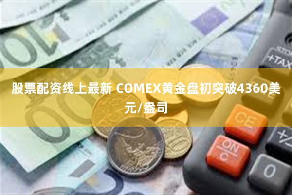 股票配资线上最新 COMEX黄金盘初突破4360美元/盎司