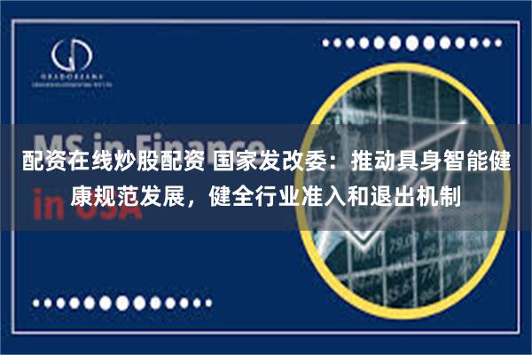 配资在线炒股配资 国家发改委：推动具身智能健康规范发展，健全行业准入和退出机制