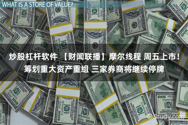 炒股杠杆软件 【财闻联播】摩尔线程 周五上市!筹划重大资产重组 三家券商将继续停牌