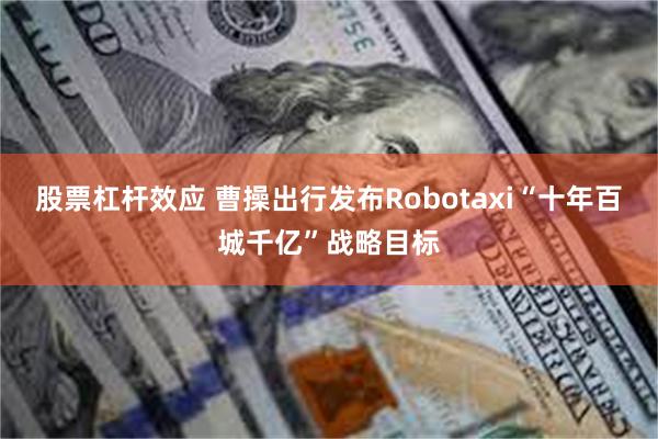 股票杠杆效应 曹操出行发布Robotaxi“十年百城千亿”战略目标