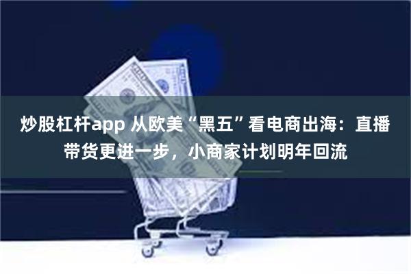炒股杠杆app 从欧美“黑五”看电商出海：直播带货更进一步，小商家计划明年回流