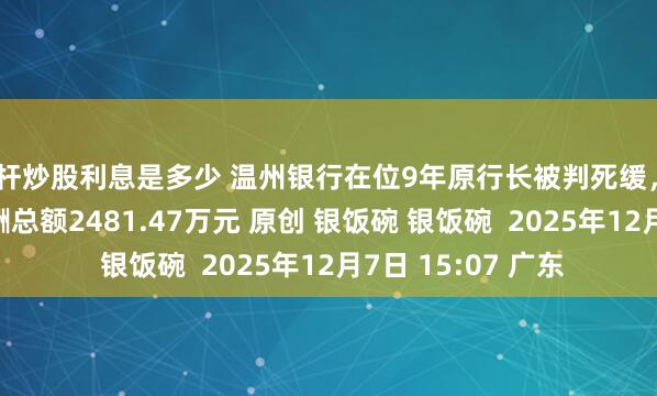 杠杆炒股利息是多少 温州银行在位9年原行长被判死缓，2024年董监高薪酬总额2481.47万元 原创 银饭碗 银饭碗  2025年12月7日 15:07 广东