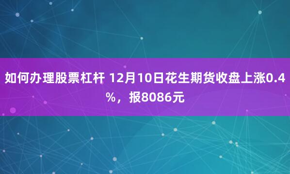 如何办理股票杠杆 12月10日花生期货收盘上涨0.4%，报8086元