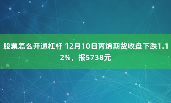 股票怎么开通杠杆 12月10日丙烯期货收盘下跌1.12%，报5738元