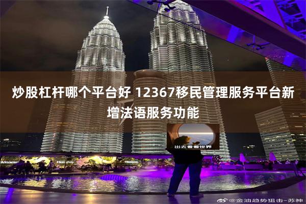 炒股杠杆哪个平台好 12367移民管理服务平台新增法语服务功能