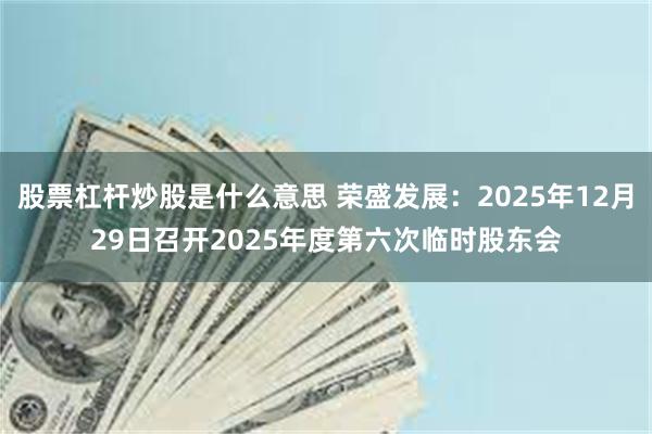 股票杠杆炒股是什么意思 荣盛发展：2025年12月29日召开2025年度第六次临时股东会