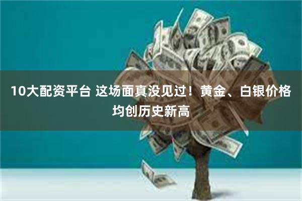 10大配资平台 这场面真没见过！黄金、白银价格均创历史新高