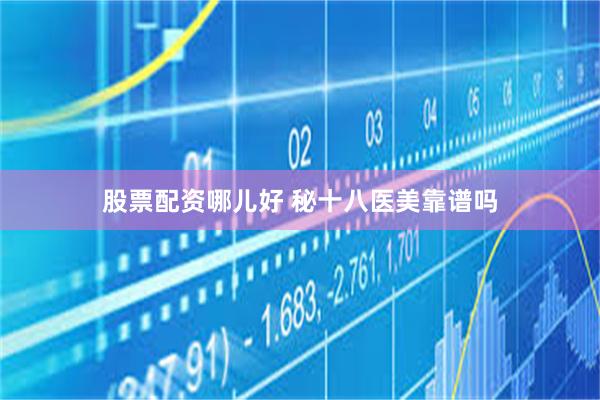 股票配资哪儿好 秘十八医美靠谱吗