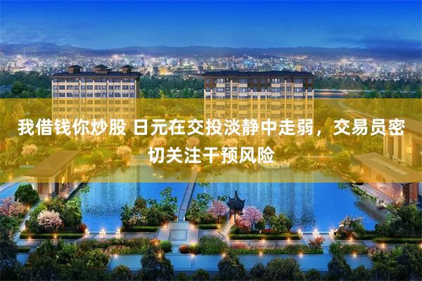 我借钱你炒股 日元在交投淡静中走弱，交易员密切关注干预风险