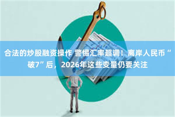 合法的炒股融资操作 警惕汇率超调!离岸人民币“破7”后,2026年这些变量仍要关注