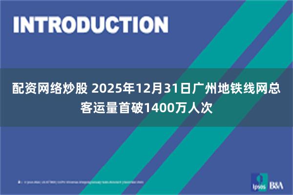 配资网络炒股 2025年12月31日广州地铁线网总客运量首破1400万人次