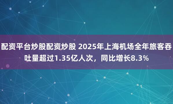 配资平台炒股配资炒股 2025年上海机场全年旅客吞吐量超过1.35亿人次，同比增长8.3%